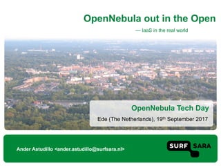 — IaaS in the real world
OpenNebula out in the Open
Ander Astudillo <ander.astudillo@surfsara.nl>
Ede (The Netherlands), 19th September 2017
OpenNebula Tech Day
 