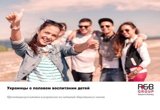 Украинцы о половом воспитании детей
Презентация результатов всеукраинских исследований общественного мнения
 