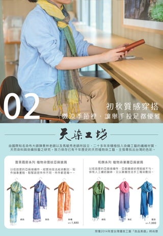 和顏系列 植物染漸層亞麻披肩
榮獲2014年度台灣優良工藝「良品美器」時尚獎
雲蒸霞蔚系列 植物染雲紋亞麻披肩
由國際知名染布大師陳景林老師以及馬毓秀老師所設立，二十多年來積極投入染織工藝的纖維材質，
天然染料與染織技藝之研究。致力保存已有千年歷史的天然植物染工藝，主張尋找出台灣的色彩。
以低捻度的亞麻缐織作，經雲染技法絞染數回，如
作抽象畫般，鬆緊疏密件件不同，件件都是唯一。
以低捻度的亞麻缐織作，亞麻織線紡得粗細不勻，
保有人工績紡韻味，又以漸層技法手工複染數回。
NT$ 1,880 NT$ 1,880
02
粉橘 綠色 紫紅 藍色紫色綠色
 