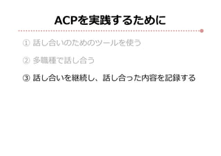 ACPを実践するために
① 話し合いのためのツールを使う
② 多職種で話し合う
③ 話し合いを継続し、話し合った内容を記録する
 