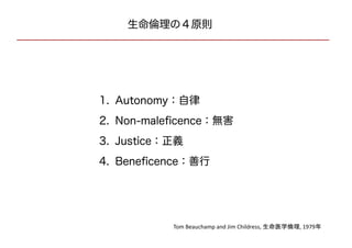 生命倫理の４原則
1. Autonomy：自律
2. Non-maleficence：無害
3. Justice：正義
4. Beneficence：善行
Tom Beauchamp and Jim Childress, 生命医学倫理, 1979年
 