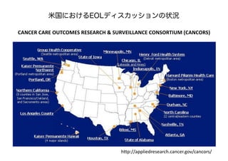 CANCER CARE OUTCOMES RESEARCH & SURVEILLANCE CONSORTIUM (CANCORS)
米国におけるEOLディスカッションの状況
http://appliedresearch.cancer.gov/cancors/
 