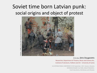 Soviet time born Latvian punk:
social origins and object of protest
Dr.Sc.Soc. Jānis Daugavietis
Researcher, Department of Theatre, Music and Cinema Art,
Institute of Literature, Folklore and Art - University of Latvia
3rd INTERNATIONAL CONFERENCE 29-30 September, 2017, Kaunas, Lithuania
INTERDISCIPLINARY CULTURAL GROUP RESEARCH:
Youth Subcultures, Worldviews and Lifestyles
Podnieks,J.(1986).IsItEasyToBeYoung[shotfromthedocumentary]
 