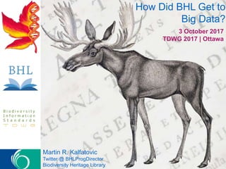 How Did BHL Get to
Big Data?
3 October 2017
TDWG 2017 | Ottawa
Martin R. Kalfatovic
Twitter @ BHLProgDirector
Biodiversity Heritage Library
 