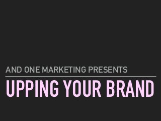 UPPING YOUR BRAND
AND ONE MARKETING PRESENTS
 