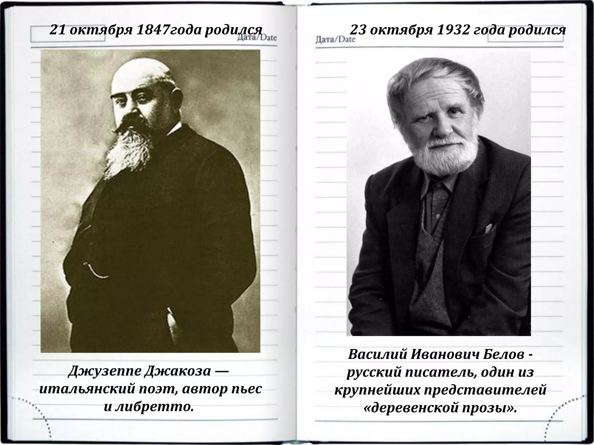 21 октября 1847года родился 23 октября 1932 года родился
Джузеппе Джакоза —
итальянский поэт, автор пьес
и либретто.
Василий Иванович Белов -
русский писатель, один из
крупнейших представителей
«деревенской прозы».
 