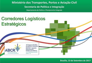 Corredores Logísticos
Estratégicos
Ministério dos Transportes, Portos e Aviação Civil
Secretaria de Política e Integração
Departamento de Política e Planejamento Integrado
Brasília, 13 de Setembro de 2017
 