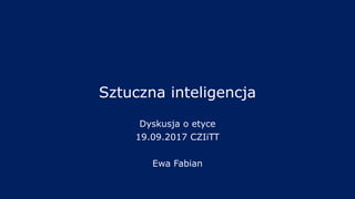 Sztuczna inteligencja
Dyskusja o etyce
19.09.2017 CZIiTT
Ewa Fabian
 