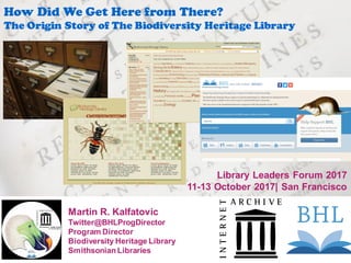 Martin R. Kalfatovic
Twitter@BHLProgDirector
Program Director
Biodiversity Heritage Library
Smithsonian Libraries
How Did We Get Here from There?
The Origin Story of The Biodiversity Heritage Library
Library Leaders Forum 2017
11-13 October 2017| San Francisco
 