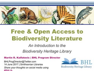 Free & Open Access to
Biodiversity Literature
An Introduction to the
Biodiversity Heritage Library
Martin R. Kalfatovic | BHL Program Director
BHLProgDirector@Twitter.com
14 June 2017 | Smithsonian Libraries
Share your thoughts on social media using
 