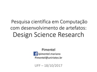 Pesquisa científica em Computação
com desenvolvimento de artefatos:
Design Science Research
Pimentel
/pimentel.mariano
Pimentel@uniriotec.br
UFF – 18/10/2017
 