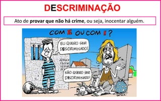 DESCRIMINAÇÃO
Ato de provar que não há crime, ou seja, inocentar alguém.
 