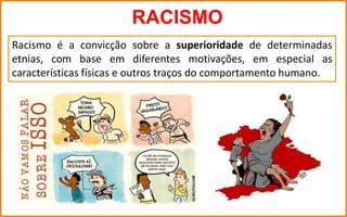 RACISMO
Racismo é a convicção sobre a superioridade de determinadas
etnias, com base em diferentes motivações, em especial as
características físicas e outros traços do comportamento humano.
 