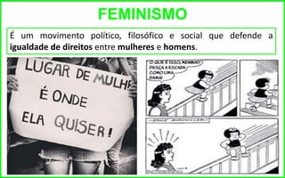 FEMINISMO
É um movimento político, filosófico e social que defende a
igualdade de direitos entre mulheres e homens.
 