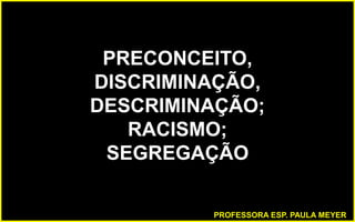 PRECONCEITO,
DISCRIMINAÇÃO,
DESCRIMINAÇÃO;
RACISMO;
SEGREGAÇÃO
PROFESSORA ESP. PAULA MEYER
 