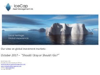Our view on global investment markets:
October 2017 – “Should I Stay or Should I Go?”
Keith Dicker, CFA
President & Chief Investment Officer
keithdicker@IceCapAssetManagement.com
www.IceCapAssetManagement.com
Twitter: @IceCapGlobal
Tel: 902-492-8495
 