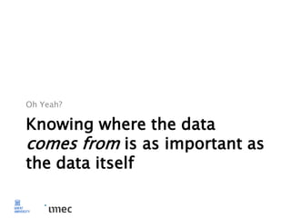 Knowing where the data
comes from is as important as
the data itself
Oh Yeah?
 