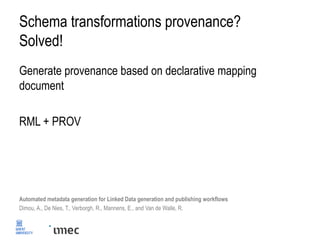 Schema transformations provenance?
Solved!
Generate provenance based on declarative mapping
document
RML + PROV
Automated metadata generation for Linked Data generation and publishing workflows
Dimou, A., De Nies, T., Verborgh, R., Mannens, E., and Van de Walle, R.
 