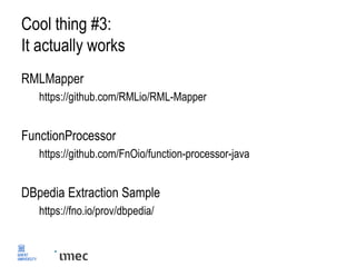 Cool thing #3:
It actually works
RMLMapper
https://github.com/RMLio/RML-Mapper
FunctionProcessor
https://github.com/FnOio/function-processor-java
DBpedia Extraction Sample
https://fno.io/prov/dbpedia/
 