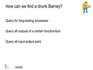 How can we find a drunk Barney?
Query for long-lasting processes
Query all outputs of a certain function/tool
Query all input-output pairs
 