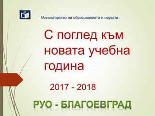 С поглед към
новата учебна
година
2017 - 2018
Министерство на образованието и науката
 