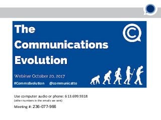Meeting #: 236-077-966
Use computer audio or phone: 613.699.9318
(other numbers in the emails we sent)
#CommsEvolution @communicatto
 