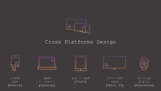 Cross Platforms Design
‫טלפון‬
‫חכם‬
(Mobile)
‫מחשב‬
‫נייח‬‫נייד‬
(Desktop)
‫מגע‬ ‫מכשירי‬
(Touch)
‫טלוויזיה‬
‫חכמה‬
(Smart TV)
‫אביזרים‬
‫לבישים‬
(Wearables)
 