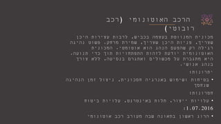 ‫האוטונומי‬ ‫הרכב‬(‫רכב‬
‫רובוטי‬)
‫בכביש‬ ‫בעצמה‬ ‫המנווטת‬ ‫מכונית‬,‫היכן‬ ‫עצירות‬ ‫לרבות‬
‫שצריך‬,‫שצריך‬ ‫היכן‬ ‫פניות‬,‫מרחק‬ ‫שמירת‬.‫נהיגה‬ ‫פשוט‬
‫אוטומטי‬ ‫הוא‬ ‫הנהג‬ ‫שהפעם‬ ‫רק‬ ‫רגילה‬.‫המכונית‬
‫תנועה‬ ‫כדי‬ ‫תוך‬ ‫התפתחויות‬ ‫לזהות‬ ‫יודעת‬ ‫האוטונומית‬.
‫בנסיעה‬ ‫ואתגרם‬ ‫מכשולים‬ ‫על‬ ‫מתגברת‬ ‫היא‬,‫צורך‬ ‫ללא‬
‫אנושי‬ ‫בנהג‬.
‫יתרונות‬:
•‫חסכונית‬ ‫באנרגיה‬ ‫ושימוש‬ ‫בטיחות‬,‫הנהיגה‬ ‫זמן‬ ‫ניצול‬
‫שנחסך‬
‫חסרונות‬:
•‫ייצור‬ ‫עלויות‬,‫באינטרנט‬ ‫תלות‬,‫ביטוח‬ ‫עלויות‬
1.07.2016:
•‫אוטונומי‬ ‫רכב‬ ‫מעורב‬ ‫שבה‬ ‫בתאונה‬ ‫ראשון‬ ‫הרוג‬
 