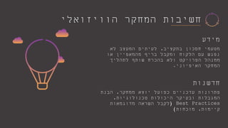 ‫הוויזואלי‬ ‫המחקר‬ ‫חשיבות‬
‫מידע‬
‫בתקציב‬ ‫חסכון‬ ‫מטעמי‬,‫לא‬ ‫המעצב‬ ‫לעיתים‬
‫או‬ ‫מהמאפיין‬ ‫בריף‬ ‫ומקבל‬ ‫הלקוח‬ ‫עם‬ ‫נפגש‬
‫לתהליך‬ ‫שותף‬ ‫בהכרח‬ ‫ולא‬ ‫הפרויקט‬ ‫ממנהל‬
‫המחקר‬‫האיפיוני‬.
‫חדשנות‬
‫ממחקר‬ ‫יוצא‬ ‫כפועל‬ ‫עדכניים‬ ‫פתרונות‬,‫הבנת‬
‫טכנולוגיות‬ ‫היכולות‬ ‫ובעיקר‬ ‫המגבלות‬,
Best Practices(‫מדוגמאות‬ ‫השראה‬ ‫לקבל‬
‫קיימות‬,‫מוכחות‬)
 