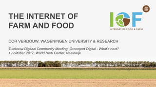 THE INTERNET OF
FARM AND FOOD
COR VERDOUW, WAGENINGEN UNIVERSITY & RESEARCH
Tuinbouw Digitaal Community Meeting, Greenport Digital - What’s next?
19 oktober 2017, World Horti Center, Naaldwijk
 