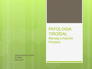 PATOLOGIA
TIROÏDAL
Maneig a Atenció
Primària
Carme Alcover Comas
R3 MFiC
Estiu 2017
 