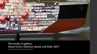 The	
  results,	
  in-­‐gallery:	
  
Ocean	
  Liners:	
  Glamour,	
  Speed,	
  and	
  Style,	
  2017
Great	
  opportunities	
  for	
  immersive	
  exploration
 