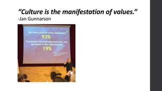 “Culture	
  is	
  the	
  manifestation	
  of	
  values.”
-­‐Jan	
  Gunnarson
 