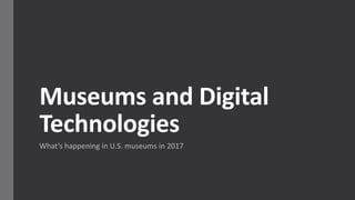 Museums	
  and	
  Digital	
  
Technologies
What’s	
  happening	
  in	
  U.S.	
  museums	
  in	
  2017
 
