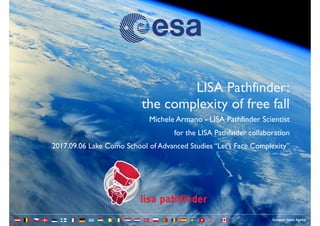 lisa pathfinder
Michele Armano - LISA Pathfinder Scientist
for the LISA Pathfinder collaboration
2017.09.06 Lake Como School of Advanced Studies “Let’s Face Complexity”
LISA Pathfinder:
the complexity of free fall
 