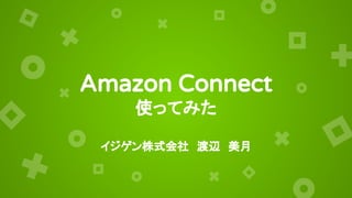Amazon Connect
使ってみた
イジゲン株式会社　渡辺　美月
 