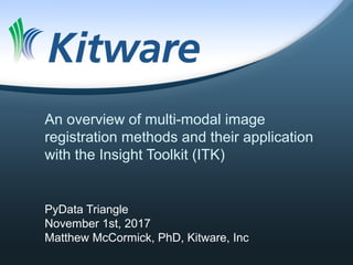 An overview of multi-modal image
registration methods and their application
with the Insight Toolkit (ITK)
PyData Triangle
November 1st, 2017
Matthew McCormick, PhD, Kitware, Inc
 
