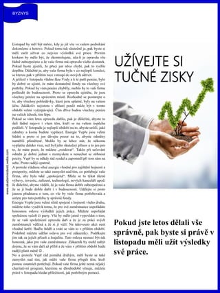 www.akademiestesti.webs.com
UŽÍVEJTE SI
TUČNÉ ZISKY
Listopad by měl být měsíc, kdy je již vše ve vašem podnikání
dokončeno a hotovo. Pokud tomu tak skutečně je, pak byste si
měli začít užívat co nejvíce výsledků své práce. Prvním
krokem by mělo být, že zkontrolujete, zda-li je opravdu vše
řádně zabezpečeno a že vaše firma má opravdu všeho dostatek.
Pokud byste zjistili, že přeci jen něco chybí, pak to rychle
doplňte. Důležité je, aby vaše firma byla v co nejlepší kondici,
se kterou pak v příštím roce vstoupí do nových aktivit.
A jelikož v listopadu vládne fáze Vody a k té patří peníze, bylo
by dobré se ujistit, že máte dostatečné fondy na všechny své
potřeby. Pokud by vám peníze chyběly, mohlo by to vaši firmu
poškodit do budoucnosti. Proto se opravdu ujistěte, že jsou
všechny peníze na správném místě. Rozhodně se postarejte o
to, aby všechny pohledávky, které jsou splatné, byly na vašem
účtu. Jakákoliv nejistota v oblasti peněz může být v tomto
období velmi vyčerpávající. Čím dříve budou všechny peníze
na vašich účtech, tím lépe.
Pokud se vám letos opravdu dařilo, pak je důležité, abyste to
dali řádně najevo i všem těm, kteří se na vašem úspěchu
podíleli. V listopadu je nejlepší období na to, abyste určili, jaké
odměny a komu budete vyplácet. Energie Vepře jsou velmi
štědré a proto si jen dávejte pozor na to, abyste odměny
naměřili přiměřeně. Mohlo by se lehce stát, že někomu
vyplatíte daleko více, než byl jeho skutečný přínos a to jen pro
to, že máte pocit, že můžete „rozdávat“. Takže při určování
odměn je dobré jednat s rozmyslem a nenechat se strhnout
pocity. Vepř by se někdy rád rozdal a zapomněl při tom sám na
sebe. Proto raději opatrně.
A protože vládnou silné energie vhodné pro zajištění hojnosti a
prosperity, můžete se také zamyslet nad tím, co potřebuje vaše
firma, aby byla také „spokojená“. Může se to týkat různé
výbavy, investic, zařízení, technologií, nových kanceláří apod.
Je důležité, abyste věděli, že je vaše firma dobře zabezpečená a
že se jí bude dobře dařit i v budoucnosti. Udělejte si proto
jasnou představu o tom, co vše by vaše firma potřebovala a
určete pro tuto potřebu ty správné fondy.
Energie Vepře jsou velmi silně spojené s hojností všeho druhu,
můžete toho využít k tomu, že pro své zaměstnance uspořádáte
honosnou oslavu výsledků jejich práce. Můžete uspořádat
společnou večeři či party. Vše by mělo jasně vypovídat o tom,
že se vaší společnosti opravdu daří a že je za práci svých
zaměstnanců vděčná a že si jí váží. Na takovouto akci není
vhodné šetřit. Buďte štědří a vrátí se vám to v příštím období.
Podobně můžete udělat oslavu pro své zákazníky. Poděkujte
jim tak za jejich přízeň a loajalitu. Tato oslava nemusí být tak
honosná, jako pro vaše zaměstnance. Zákazník by mohl nabýt
dojmu, že se vám daří až příliš a že vám v příštím období bude
raději platit méně  .
No a protože Vepř rád pomáhá druhým, měli byste se také
zamyslet nad tím, jak může vaše firma přispět těm, kteří
pomoc ostatních potřebují. Pokud vaše firma ještě nemá nějaký
charitativní program, kterému se dlouhodobě věnuje, můžete
právě v listopadu hledat příležitosti, jak potřebným pomoci.
Pokud jste letos dělali vše
správně, pak byste si právě v
listopadu měli užít výsledky
své práce.
BYZNYS
 