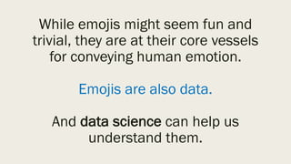 While emojis might seem fun and
trivial, they are at their core vessels
for conveying human emotion.
Emojis are also data.
And data science can help us
understand them.
 