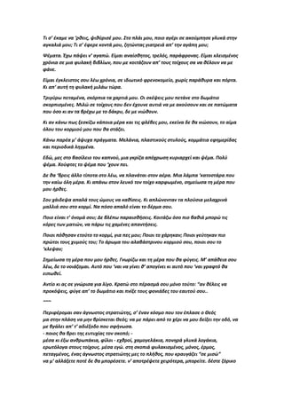 Τι σ’ έκαμε να ‘ρθεις, ψιθύρισέ μου. Στο πλάι μου, ποιο αγέρι σε ακούμπησε γλυκά στην
αγκαλιά μου; Τι σ’ έφερε κοντά μου, ζητώντας γιατρειά απ’ την αγάπη μου;
Ψέματα. Έχω πάψει ν’ αγαπώ. Είμαι αναίσθητος, τρελός, παράφρονας. Είμαι κλεισμένος
χρόνια σε μια φυλακή βιβλίων, που με κοιτάζουν απ’ τους τοίχους σα να θέλουν να με
φάνε.
Είμαι έγκλειστος σου λέω χρόνια, σε ιδιωτικό φρενοκομείο, χωρίς παράθυρα και πόρτα.
Κι απ’ αυτή τη φυλακή μιλάω τώρα.
Τριγύρω πεταμένα, σκόρπια τα χαρτιά μου. Οι σκέψεις μου πετάνε στο δωμάτιο
σκορπισμένες. Μιλώ σε τοίχους που δεν έχουνε αυτιά να με ακούσουν και σε πατώματα
που όσο κι αν τα βρέχω με το δάκρυ, δε με νιώθουν.
Κι αν κάνω πως ξεσκίζω κάποια μέρα και τις φλέβες μου, εκείνα δε θα νιώσουν, το αίμα
όλου του κορμιού μου που θα στάζει.
Κάνω παρέα μ’ άψυχα πράγματα. Μελάνια, πλαστικούς στυλούς, κομμάτια εφημερίδας
και περιοδικά ληγμένα.
Εδώ, μες στο βασίλειο του καπνού, μια γκρίζα απόχρωση κυριαρχεί και ψέμα. Πολύ
ψέμα. Χούφτες το ψέμα που ‘χουν πει.
Δε θα ‘βρεις άλλο τίποτα στο λέω, να πλανάται στον αέρα. Μια λάμπα ‘κατοστάρα που
την καίω όλη μέρα. Κι απάνω στον λευκό τον τοίχο καρφωμένο, σημείωσα τη μέρα που
μου ήρθες.
Σου χάιδεψα απαλά τους ώμους να καθίσεις. Κι απλώνονταν τα πλούσια μελαχρινά
μαλλιά σου στο κορμί. Να πόσο απαλό είναι το δέρμα σου.
Ποιο είναι τ’ όνομά σου; Δε βλέπω παραισθήσεις. Κοιτάζω όσο πιο βαθιά μπορώ τις
κόρες των ματιών, να πάρω τις χαμένες απαντήσεις.
Ποιοι πόθησαν ετούτο το κορμί, για πες μου; Ποιοι το χάρηκαν; Ποιοι γεύτηκαν πιο
πρώτοι τους χυμούς του; Tο άρωμα του αλαβάστρινου κορμιού σου, ποιοι σου το
‘κλεψαν;
Σημείωσα τη μέρα που μου ήρθες. Γνωρίζω και τη μέρα που θα φύγεις. Μ’ απάθεια σου
λέω, δε το νοιάζομαι. Αυτό που ‘ναι να γίνει θ’ απογίνει κι αυτό που ‘ναι γραφτό θα
ειπωθεί.
Αντίο κι ας σε γνώρισα για λίγο. Κρατώ στο πέρασμά σου μόνο τούτο: “αν θέλεις να
προκόψεις, φύγε απ’ το δωμάτιο και πνίξε τους φονιάδες του εαυτού σου..
~~~
Περιφέρομαι σαν άγνωστος στρατιώτης, σ’ έναν κόσμο που τον έπλασε ο Θεός
μα στην πλάση να μην βρίσκεται Θεός; να με πάρει από το χέρι να μου δείξει την οδό, να
με βγάλει απ’ τ’ αδιέξοδο που σφήνωσα.
- ποιος θα βρει της ευτυχίας τον σκοπό; -
μέσα κι έξω ανθρωπάκια, φίλοι - εχθροί, χαμογελάκια, πονηρά γλυκά λογάκια,
ερωτόλογα στους τοίχους. μέσα εγώ. στη σκοπιά φυλακισμένος, μόνος, έρμος,
πεταγμένος, ένας άγνωστος στρατιώτης μες το πλήθος, που κραυγάζει “σε μισώ”
να μ’ αλλάξετε ποτέ δε θα μπορέσετε. ν’ αποτρέψετε χειρότερα, μπορείτε. δέστε ζόρικο
 