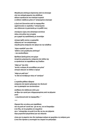 Μεγάλωσα απότομα πέφτοντας από τα σύννεφα
στα πιο σκληρά χώματα της αλήθειας
άλλοτε αγνάντευα τον έναστρο ουρανό
κι άλλοτε ταξίδευα μέσα στ’ ασπρισμένα σύγνεφα
η ζωή εκεί ξεκινούσε από τα παραμύθια
ερχόντουσαν οι νεράιδες τ’ απογεύματα
και πλάνευαν τη φαντασία με το ραβδί τους
στεκόμουν ώρες στα κάτασπρα σεντόνια
πάνω στα γέλια της ευτυχίας
μα η χαρά της αγαλλίασης με συνεπήρε
ύστερα ήρθε εκείνη η νυχτερίδα
εξόριστη απ’ τον αστρόκοσμο
παγιδευμένη ανάμεσα στο ψέμα και την αλήθεια
‘είμαι νεράιδα’ μου είπε
‘αλλά κι εσύ μεγάλωσες απότομα’
- την ακολούθησα -
βρέθηκα ξαπλωμένος στο χώμα
πεσμένος μπρούμυτα, ανάμεσα στα πόδια της
κι αγνάντευα τα καραβάνια της Σταδίου
‘πάρε με’ της είπα
‘αυτός ο κόσμος δε γεννήθηκε για μένα’
ύστερα σήκωσε τα πόδια κι έφυγε
‘πάρε με μαζί σου’
‘κι έλα να πετάξουμε πίσω στ’ αστέρια’
...
η νεράιδα χάθηκε άξαφνα
ανάμεσα στα πρώτο φέγγισμα του δειλινού
και τη φασαρία των αυτοκινήτων
ανέβηκα στο πάλλευκο σπίτι μου
να βρω την υγειά μου πλημμυρισμένος από τα ψέματα
γιατί
- η ζωή ξεκινά από τα παραμύθια -΄΄
~~~
Σήμερα λέω να κάνω μια παράβαση
και τα μισά απ’ αυτά που ΄χα να πω, να τα διαγράψω
ή αν θες, να τα μοιράσω σε κομμάτια
και ν΄ αποκρύψω τα μισά ή αν θες να πω και ψέματα
λίγα μικρούλια ψεματάκια για την αλητεία
είναι για το γαμώτο που δεν πρόκαμα ακόμα να ημερέψω τις ανάγκες μου
ή που δεν έφτασε η συστοιχία του καιρού να γαληνέψω
 