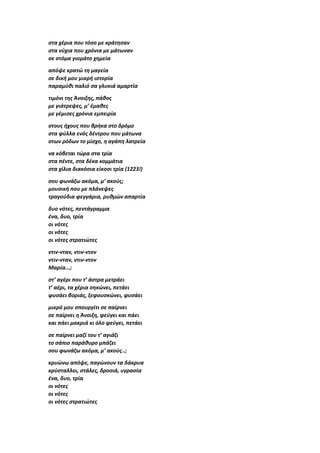 στα χέρια που τόσο με κράτησαν
στα νύχια που χρόνια με μάτωναν
σε στόμα γιομάτο χημεία
απόψε κρατώ τη μαγεία
σε δική μου μικρή ιστορία
παραμύθι παλιό σα γλυκιά αμαρτία
τιμόνι της Άνοιξης, πάθος
με γιάτρεψες, μ’ έμαθες
με γέμισες χρόνια εμπειρία
στους ήχους που βρήκα στο δρόμο
στα φύλλα ενός δέντρου που μάτωνα
στων ρόδων το μίσχο, η αγάπη λατρεία
να κόβεται τώρα στα τρία
στα πέντε, στα δέκα κομμάτια
στα χίλια διακόσια είκοσι τρία (1223!)
σου φωνάζω ακόμα, μ’ ακούς;
μουσική που με πλάνεψες
τραγούδια φεγγάρια, ρυθμών απαρτία
δυο νότες, πεντάγραμμα
ένα, δυο, τρία
οι νότες
οι νότες
οι νότες στρατιώτες
ντιν-νταν, ντιν-ντον
ντιν-νταν, ντιν-ντον
Μαρία...;
στ’ αγέρι που τ’ άστρα μετράει
τ’ αέρι, τα χέρια σηκώνει, πετάει
φυσάει βοριάς, ξεφουσκώνει, φυσάει
μικρό μου σπουργίτι σε παίρνει
σε παίρνει η Άνοιξη, φεύγει και πάει
και πάει μακριά κι όλο φεύγει, πετάει
σε παίρνει μαζί του τ’ αγιάζι
το σάπιο παράθυρο μπάζει
σου φωνάζω ακόμα, μ’ ακούς..;
κρυώνω απόψε, παγώνουν τα δάκρυα
κρύσταλλοι, στάλες, δροσιά, υγρασία
ένα, δυο, τρία
οι νότες
οι νότες
οι νότες στρατιώτες
 