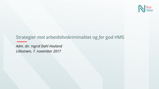 Strategier mot arbeidslivskriminalitet og for god HMS
Adm. dir. Ingrid Dahl Hovland
Lillestrøm, 7. november 2017
 