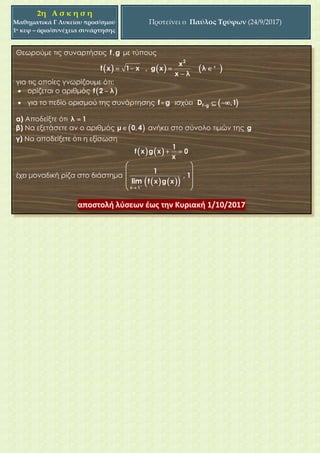 Θεωρούμε τις συναρτήσεις με τύπους
για τις οποίες γνωρίζουμε ότι:
 ορίζεται ο αριθμός
 για το πεδίο ορισμού της συνάρτησης ισχύει
α) Αποδείξτε ότι
β) Να εξετάσετε αν ο αριθμός ανήκει στο σύνολο τιμών της
γ) Να αποδείξετε ότι η εξίσωση
έχει μοναδική ρίζα στο διάστημα
2η Α σ κ η σ η
Μαθηματικά Γ Λυκείου προσ/σμού
1ο κεφ – όριο/συνέχεια συνάρτησης
Προτείνει ο Παύλος Τρύφων (24/9/2017)
 