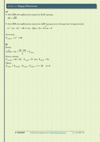 ___________________________________________________________________________
4η ΑΣΚΗΣΗ η άσκηση της ημέρας από το http://lisari.blogspot.gr σχ. έτος 2017-΄18
α)
• Από ΠΘ στο ορθογώνιο τρίγωνο ΕΑΖ έχουμε:
68 
• Από ΠΘ στο ορθογώνιο τρίγωνο ΑΖΒ έχουμε (α η πλευρά του τετραγώνου):
0
2 2
( 6) 68 ( 8)( 2) 0 8

            
Συνεπώς
2
( )
64
   
β)
Είναι:
( )
2 2(y 6)
2

  
   
Είναι επίσης:
(ΗΓΑΒ) (ΑΖΒ) (ΗΓΖ)
Ε = 4x + 32, Ε = 8 και Ε = 3x
Ομως
(ΗΖΑ) (ΗΓΑΒ) (ΑΖΒ) (ΗΓΖ)
Ε = Ε Ε Ε x 24 ο.ε.δ.   
Λύνει ο Χάρης Πλάτανος
 