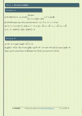 ___________________________________________________________________________
6η ΑΣΚΗΣΗ η άσκηση της ημέρας από το http://lisari.blogspot.gr σχ. έτος 2017-΄18
α) To    f
0,3 C κι επειδή
   
  
 
  
f . .
f
0 3 f 0 f 3
R.
β) i) Iσοδύναμα έχω λόγω μονοτονίας      1 x 3 2 x 4 και
                 2 2 2
f x 1 0 f x f 3 x 3 x 3 3 x 3 ή x 3 .
γ)           3 f 2017 f 0 f 2017 0
α)          
f
0 1 .
β)        2
g 0 1 0 και        2 2
g 0 γιατί    0,1 ισχύει   .
Άρα η g δεν ικανοποιεί το Bolzano στο   0, για κανένα    0,1 .
Λύνει ο Κώστας Δεββές
Άσκηση Α
Άσκηση Β
 
