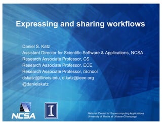 National Center for Supercomputing Applications
University of Illinois at Urbana–Champaign
Expressing and sharing workflows
Daniel S. Katz
Assistant Director for Scientific Software & Applications, NCSA
Research Associate Professor, CS
Research Associate Professor, ECE
Research Associate Professor, iSchool
dskatz@illinois.edu, d.katz@ieee.org
@danielskatz
 