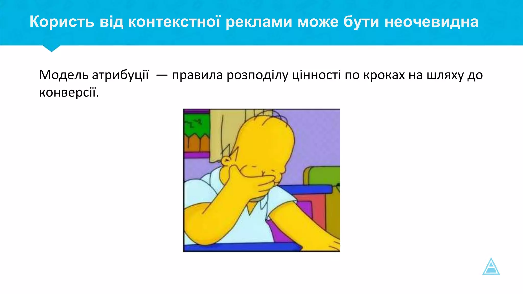 Користь від контекстної реклами може бути неочевидна
Модель атрибуції — правила розподілу цінності по кроках на шляху до
конверсії.
 