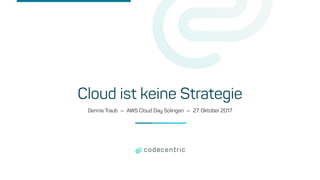 Cloud ist keine Strategie
Dennis Traub — AWS Cloud Day Solingen — 27. Oktober 2017
 