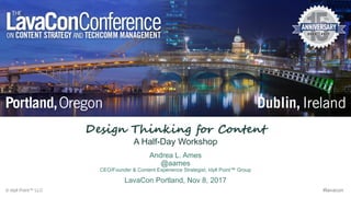 Design Thinking for Content
A Half-Day Workshop
Andrea L. Ames
@aames
CEO/Founder & Content Experience Strategist, Idyll Point™ Group
LavaCon Portland, Nov 8, 2017
© Idyll Point™ LLC #lavacon
 